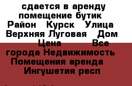 сдается в аренду помещение бутик › Район ­ Курск › Улица ­ Верхняя Луговая › Дом ­ 13 › Цена ­ 500 - Все города Недвижимость » Помещения аренда   . Ингушетия респ.